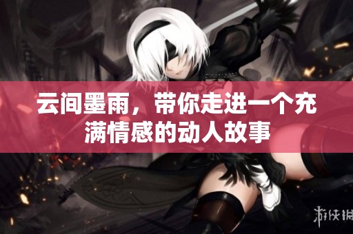 云间墨雨，带你走进一个充满情感的动人故事