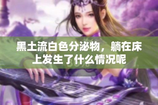 黑土流白色分泌物，躺在床上发生了什么情况呢