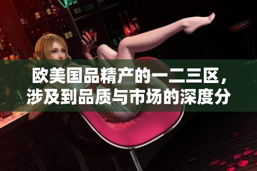欧美国品精产的一二三区，涉及到品质与市场的深度分析