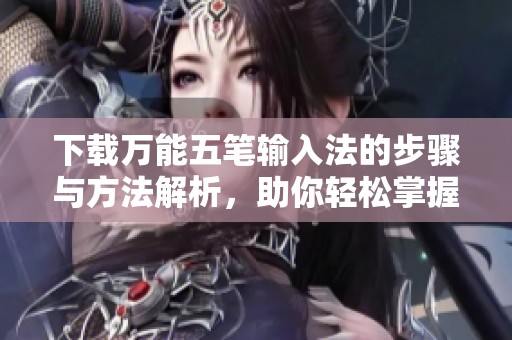下载万能五笔输入法的步骤与方法解析，助你轻松掌握输入技巧