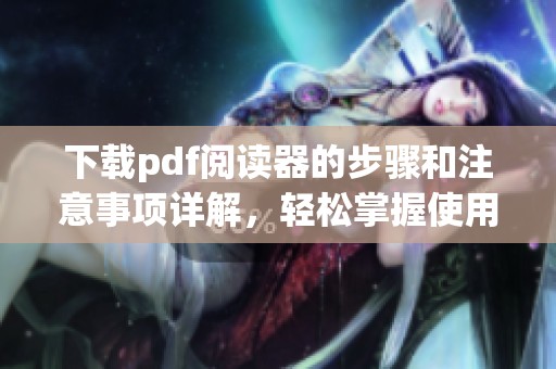下载pdf阅读器的步骤和注意事项详解，轻松掌握使用技巧