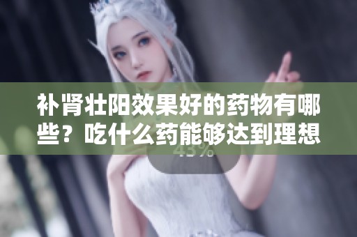 补肾壮阳效果好的药物有哪些？吃什么药能够达到理想效果呢？