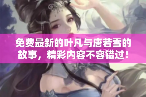 免费最新的叶凡与唐若雪的故事，精彩内容不容错过！