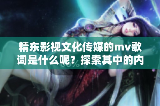精东影视文化传媒的mv歌词是什么呢？探索其中的内容与意义吧！