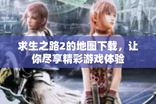求生之路2的地图下载，让你尽享精彩游戏体验