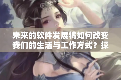 未来的软件发展将如何改变我们的生活与工作方式？探索科技带来的无限可能性。