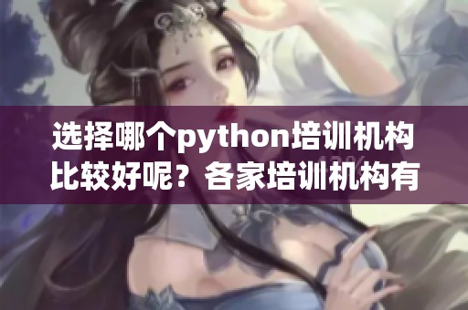 选择哪个python培训机构比较好呢？各家培训机构有什么优势呢？