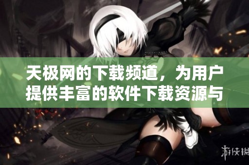 天极网的下载频道，为用户提供丰富的软件下载资源与服务。
