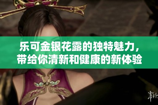 乐可金银花露的独特魅力，带给你清新和健康的新体验