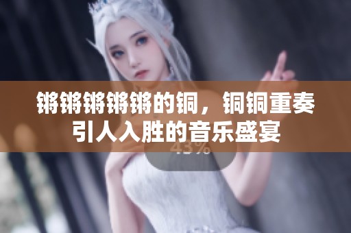 锵锵锵锵锵的铜，铜铜重奏引人入胜的音乐盛宴