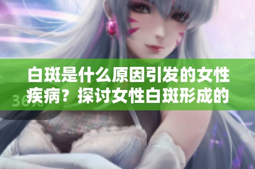 白斑是什么原因引发的女性疾病？探讨女性白斑形成的各种因素。
