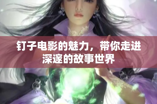钉子电影的魅力，带你走进深邃的故事世界