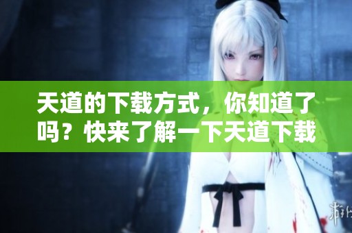 天道的下载方式，你知道了吗？快来了解一下天道下载的具体步骤吧！