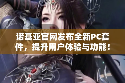 诺基亚官网发布全新PC套件，提升用户体验与功能！
