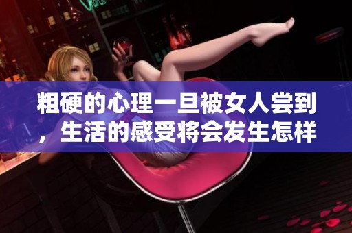 粗硬的心理一旦被女人尝到，生活的感受将会发生怎样的变化呢