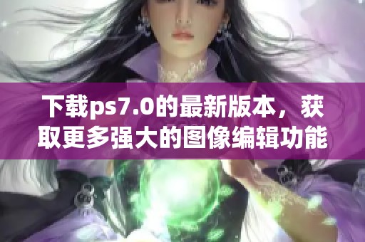 下载ps7.0的最新版本，获取更多强大的图像编辑功能与使用体验
