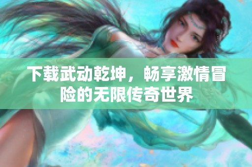 下载武动乾坤，畅享激情冒险的无限传奇世界