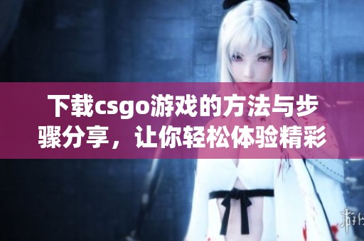 下载csgo游戏的方法与步骤分享，让你轻松体验精彩对战乐趣