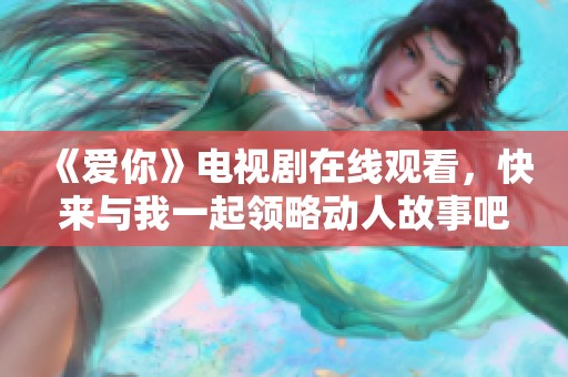 《爱你》电视剧在线观看，快来与我一起领略动人故事吧