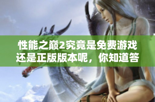 性能之巅2究竟是免费游戏还是正版版本呢，你知道答案吗