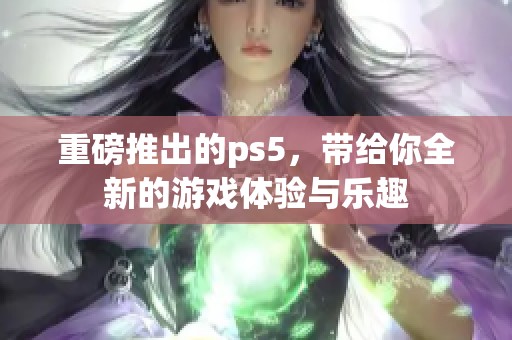 重磅推出的ps5，带给你全新的游戏体验与乐趣