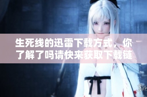 生死线的迅雷下载方式，你了解了吗请快来获取下载链接