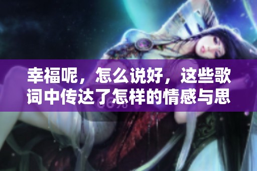 幸福呢，怎么说好，这些歌词中传达了怎样的情感与思考