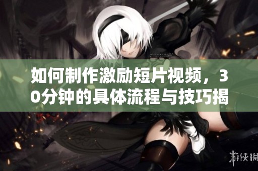 如何制作激励短片视频，30分钟的具体流程与技巧揭秘