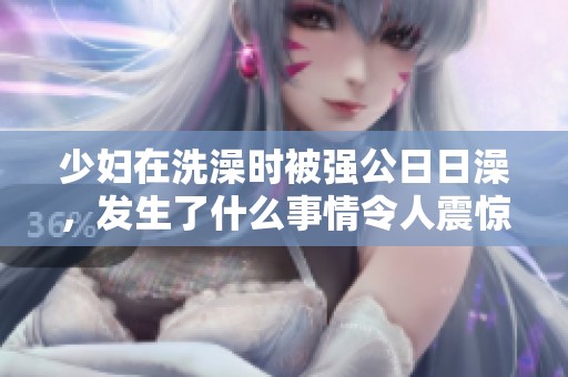 少妇在洗澡时被强公**澡，发生了什么事情令人震惊