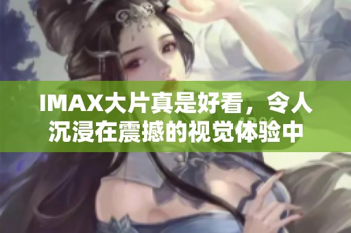 IMAX大片真是好看，令人沉浸在震撼的视觉体验中
