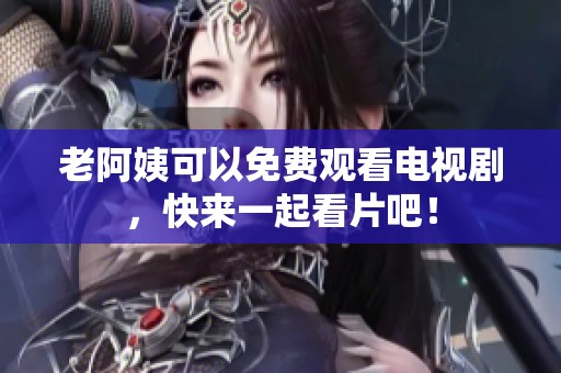 老阿姨可以免费观看电视剧，快来一起看片吧！