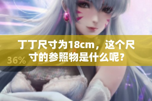 丁丁尺寸为18cm，这个尺寸的参照物是什么呢？