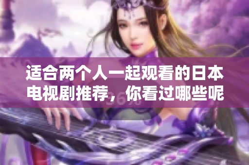 适合两个人一起观看的日本电视剧推荐，你看过哪些呢？