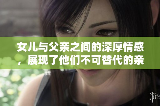 女儿与父亲之间的深厚情感，展现了他们不可替代的亲情纽带