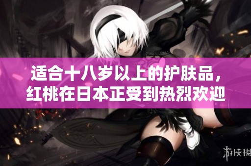 适合十八岁以上的护肤品，红桃在日本正受到热烈欢迎