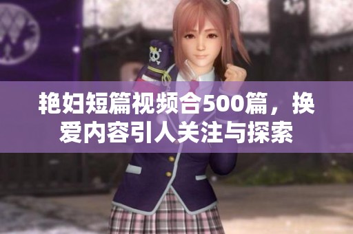 艳妇短篇视频合500篇，换爱内容引人关注与探索