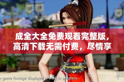 成全大全免费观看完整版，高清下载无需付费，尽情享受！