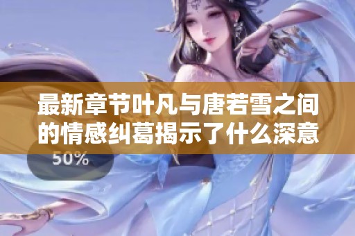 最新章节叶凡与唐若雪之间的情感纠葛揭示了什么深意