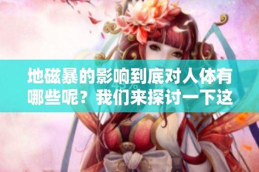 地磁暴的影响到底对人体有哪些呢？我们来探讨一下这个问题。