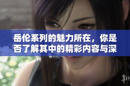 岳伦系列的魅力所在，你是否了解其中的精彩内容与深刻意义呢