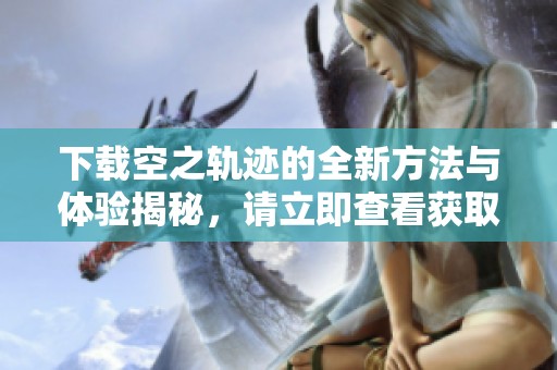 下载空之轨迹的全新方法与体验揭秘，请立即查看获取信息！