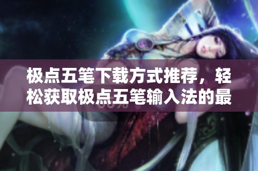 极点五笔下载方式推荐，轻松获取极点五笔输入法的最新版本