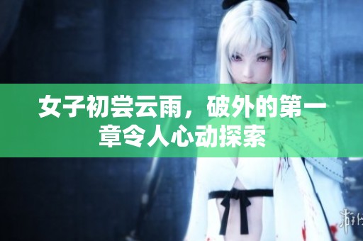 女子初尝云雨，破外的第一章令人心动探索