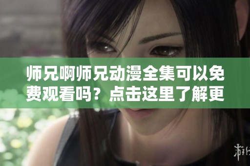 师兄啊师兄动漫全集可以免费观看吗？点击这里了解更多！