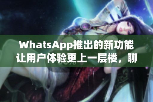 WhatsApp推出的新功能让用户体验更上一层楼，聊天方式更加轻松便捷