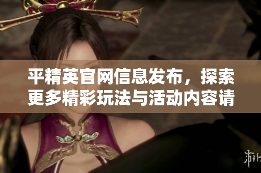 平精英官网信息发布，探索更多精彩玩法与活动内容请密切关注！