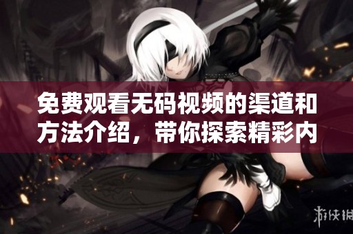 免费观看**视频的渠道和方法介绍，带你探索精彩内容的世界