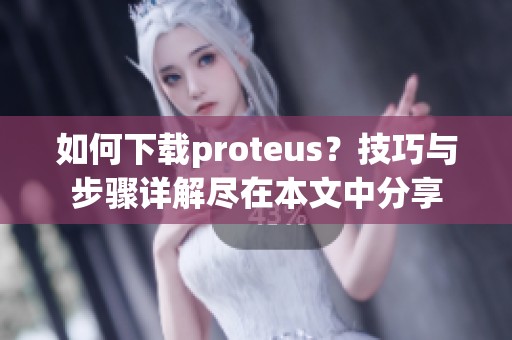 如何下载proteus？技巧与步骤详解尽在本文中分享