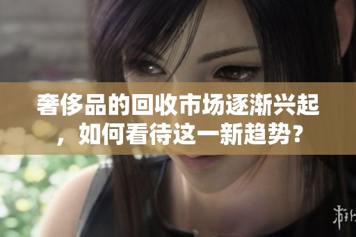 奢侈品的回收市场逐渐兴起，如何看待这一新趋势？