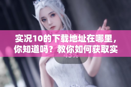 实况10的下载地址在哪里，你知道吗？教你如何获取实况10的下载资源！